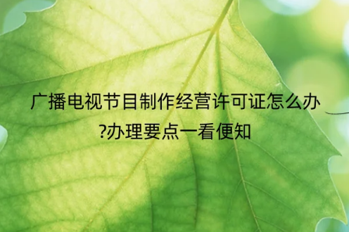 廣播電視節(jié)目制作經(jīng)營許可證怎么辦?辦理圖文要點(diǎn)一看便知