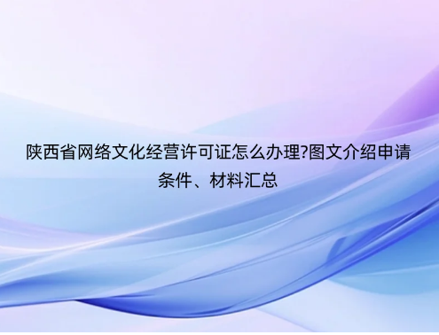 陜西省網(wǎng)絡(luò)文化經(jīng)營(yíng)許可證怎么辦理?圖文介紹申請(qǐng)條件、材料匯總