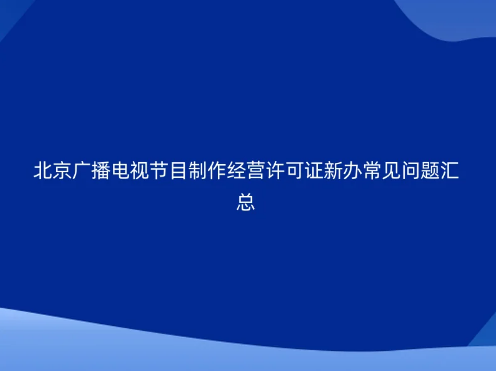 北京廣播電視節(jié)目制作經(jīng)營許可證新辦常見問題匯總