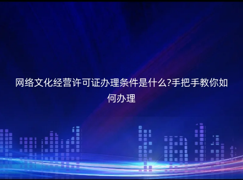 網(wǎng)絡(luò)文化經(jīng)營許可證辦理條件是什么?手把手教你如何辦理