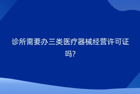 診所需要辦三類醫(yī)療器械經營許可證嗎?