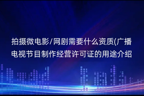 拍攝微電影/網劇需要什么資質(廣播電視節(jié)目制作經營許可證的用途介紹)