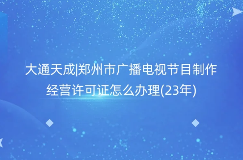 鄭州市廣播電視節(jié)目制作經(jīng)營許可證怎么辦理(23年)