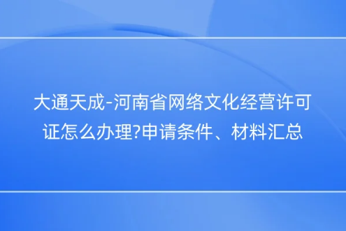 河南省網(wǎng)絡(luò)文化經(jīng)營許可證怎么辦理?申請條件、材料匯總
