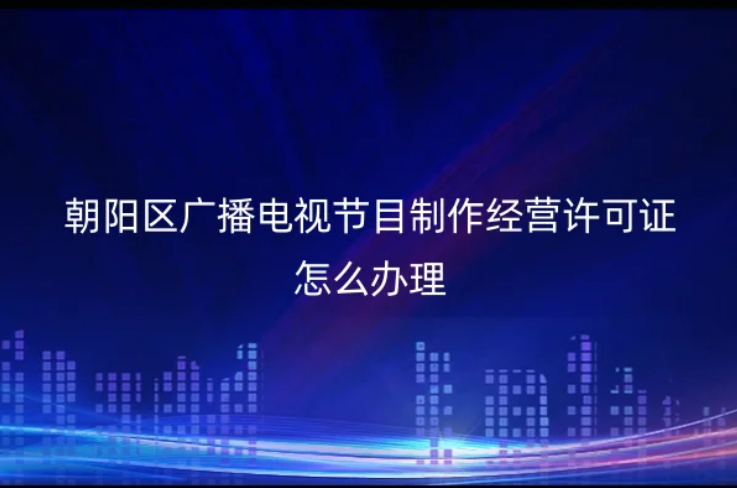 朝陽(yáng)區(qū)廣播電視節(jié)目制作經(jīng)營(yíng)許可證怎么辦理