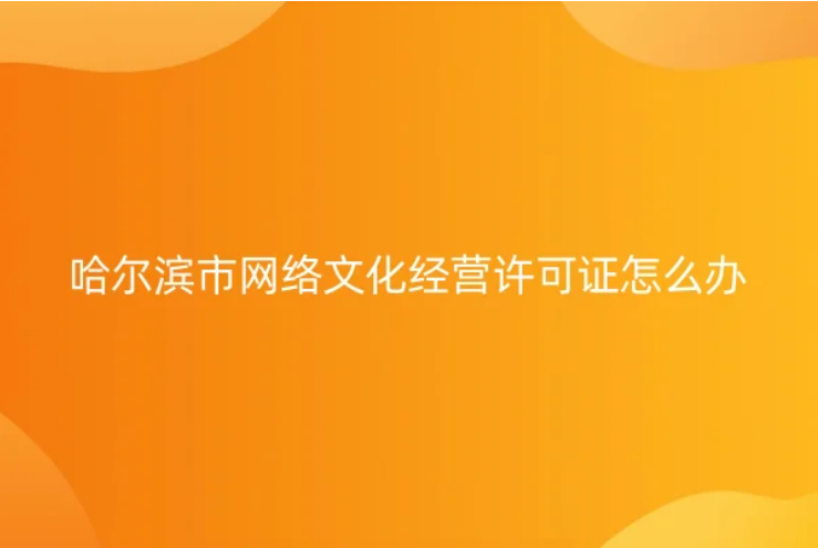 哈爾濱市網(wǎng)絡(luò)文化經(jīng)營許可證怎么辦理(申請(qǐng)條件及材料明細(xì))