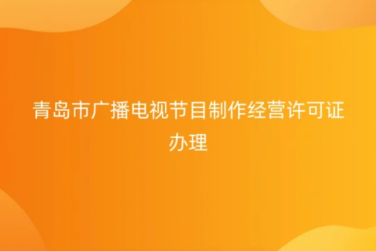 青島市廣播電視節(jié)目制作經(jīng)營許可證辦理,申請條件材料及代辦方法