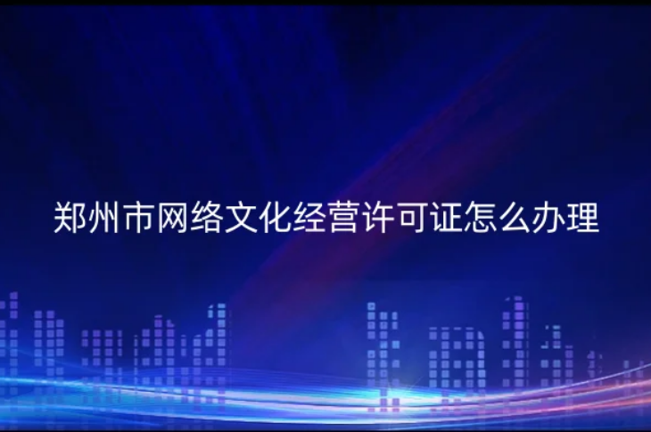 鄭州市網(wǎng)絡(luò)文化經(jīng)營許可證怎么辦理(申請條件材料及注意事項(xiàng))