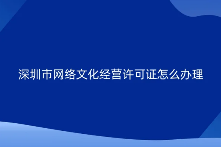 深圳市網(wǎng)絡(luò)文化經(jīng)營許可證怎么辦理(文網(wǎng)文申請資質(zhì)說明)