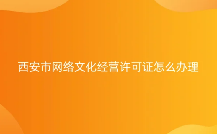 西安市網(wǎng)絡(luò)文化經(jīng)營(yíng)許可證怎么辦理