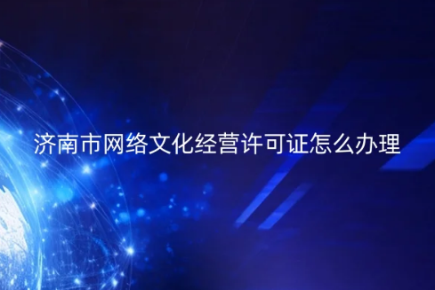 濟南市網(wǎng)絡文化經(jīng)營許可證怎么辦理