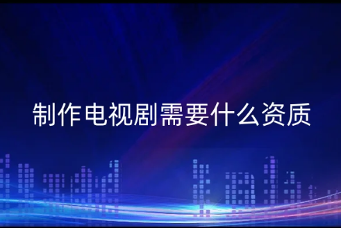 三季度發(fā)行國產(chǎn)電視劇39部,公司制作電視劇需要什么資質(zhì)?