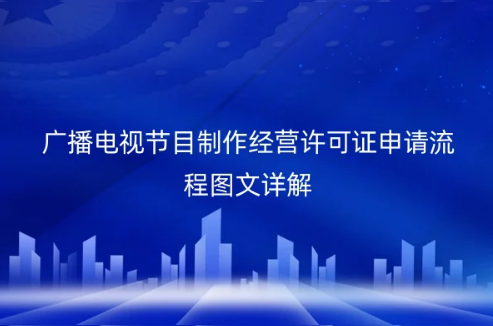 廣播電視節(jié)目制作經(jīng)營許可證申請流程圖文詳解