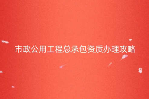 市政公用工程總承包資質(zhì)辦理攻略及指南