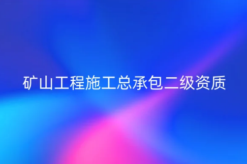 礦山工程施工總承包二級資質(zhì)(圖文介紹)
