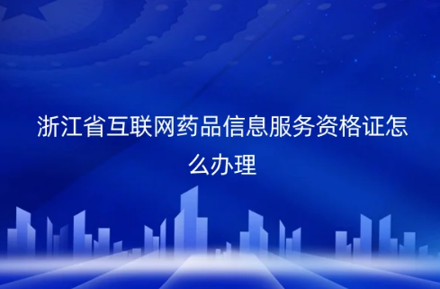 浙江省互聯(lián)網(wǎng)藥品信息服務資格證怎么辦理?代辦的材料及條件是什么?
