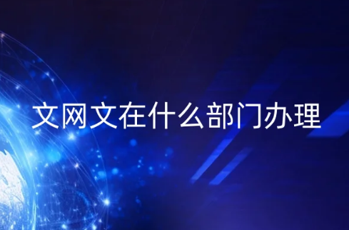 文網(wǎng)文在什么部門辦理?申請條件及材料匯總