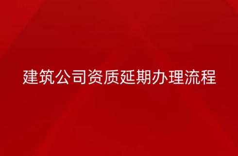 建筑公司資質(zhì)延期辦理流程(附北京2023最新延續(xù)通知)