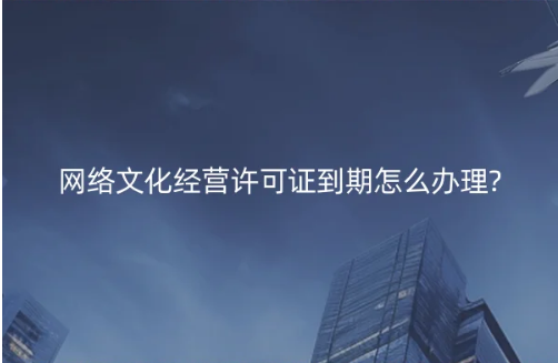 網(wǎng)絡(luò)文化經(jīng)營(yíng)許可證到期怎么辦理?