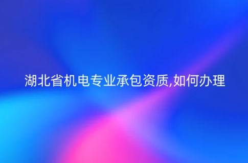 湖北省機電專業(yè)承包資質(zhì),如何辦理?申請要求是什么?