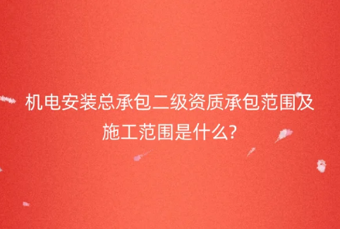 機(jī)電安裝總承包二級(jí)資質(zhì)承包范圍及施工范圍是什么?