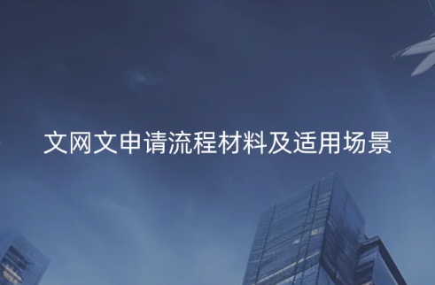 文網(wǎng)文申請(qǐng)流程材料及適用場(chǎng)景(互聯(lián)網(wǎng)文化活動(dòng))