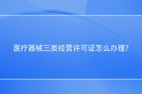 醫(yī)療器械三類經(jīng)營(yíng)許可證怎么辦理?