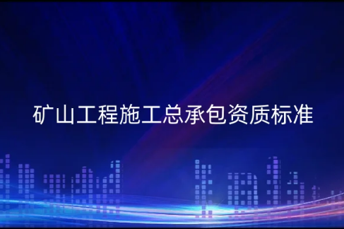 礦山工程施工總承包資質(zhì)標(biāo)準(zhǔn)是什么?辦理要求是什么?