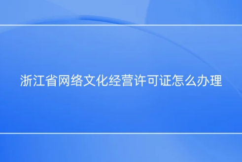 浙江省網(wǎng)絡(luò)文化經(jīng)營許可證怎么辦理