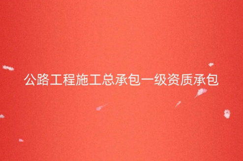 公路工程施工總承包一級(jí)資質(zhì)承包范圍,怎么辦理?