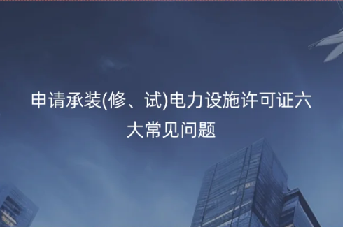 申請(qǐng)承裝(修、試)電力設(shè)施許可證六大常見問題