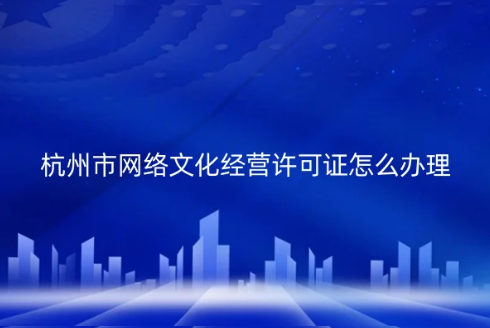杭州市網(wǎng)絡文化經(jīng)營許可證怎么辦理