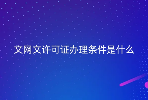 文網(wǎng)文許可證辦理?xiàng)l件是什么?如何申請(qǐng)?