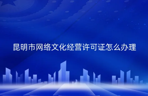 昆明市網(wǎng)絡(luò)文化經(jīng)營許可證怎么辦理(代辦申請條件材料)