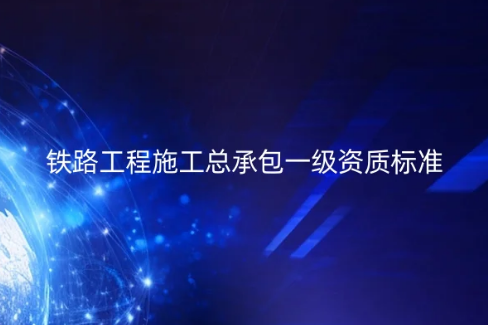 鐵路工程施工總承包一級資質(zhì)標準,許可證如何辦理?