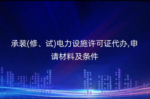 承裝(修、試)電力設(shè)施許可證代辦,申請材料及條件