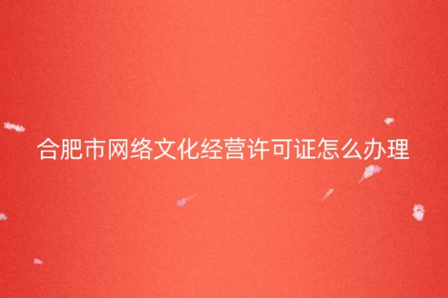 合肥市網(wǎng)絡(luò)文化經(jīng)營(yíng)許可證怎么辦理