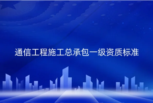 通信工程施工總承包一級資質(zhì)標(biāo)準(zhǔn)是什么?代辦的要求有哪些?