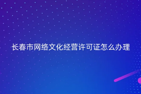 長春市網(wǎng)絡(luò)文化經(jīng)營許可證怎么辦理