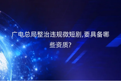 廣電總局整治違規(guī)微短劇,要具備哪些資質(zhì)?