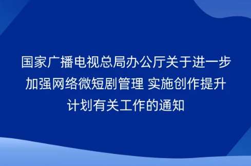 國家廣播電視總局辦公廳關(guān)于進(jìn)一步加強(qiáng)網(wǎng)絡(luò)微短劇管理 實(shí)施創(chuàng)作提升計(jì)劃有關(guān)工作的通知