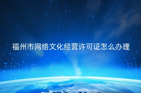 福州市網(wǎng)絡(luò)文化經(jīng)營許可證怎么辦理(代辦申請條件材料)