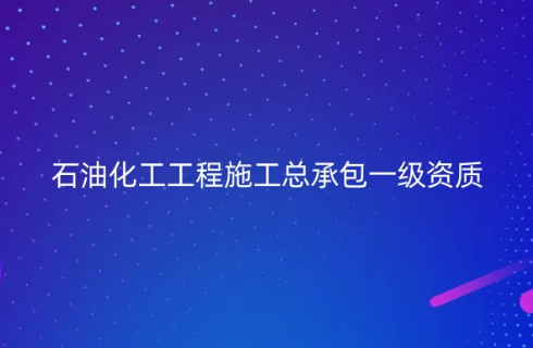 石油化工工程施工總承包一級(jí)資質(zhì)標(biāo)準(zhǔn)怎么辦理?申請(qǐng)條件是什么(圖文)