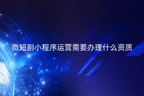 微短劇小程序運營需要辦理什么資質(zhì)?如何代辦?