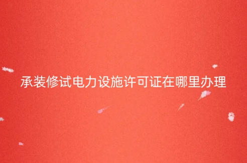 承裝修試電力設(shè)施許可證在哪里辦理?怎么申請(qǐng)?