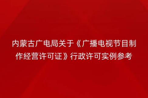 內(nèi)蒙古廣電局關(guān)于《廣播電視節(jié)目制作經(jīng)營(yíng)許可證》行政許可實(shí)例參考