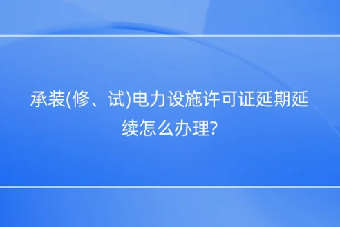 承裝(修、試)電力設施許可證延期延續(xù)怎么辦理?