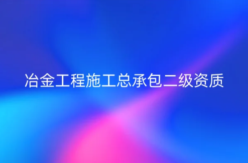 冶金工程施工總承包二級資質(zhì)怎么辦理?申請要求及工程范圍