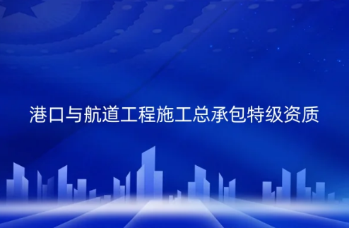 港口與航道工程施工總承包特級資質(zhì)標(biāo)準(zhǔn)是什么?怎么辦理?