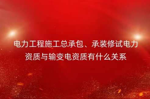 電力工程施工總承包、承裝修試電力資質(zhì)與輸變電資質(zhì)有什么關(guān)系